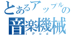 とあるアップルの音楽機械（ｉＰｏｄ）