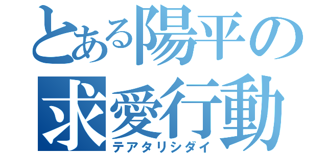 とある陽平の求愛行動（テアタリシダイ）