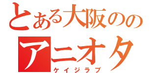 とある大阪ののアニオタ（ケイジラブ）