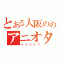 とある大阪ののアニオタ（ケイジラブ）