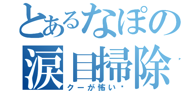 とあるなぽの涙目掃除（クーが怖い〜）