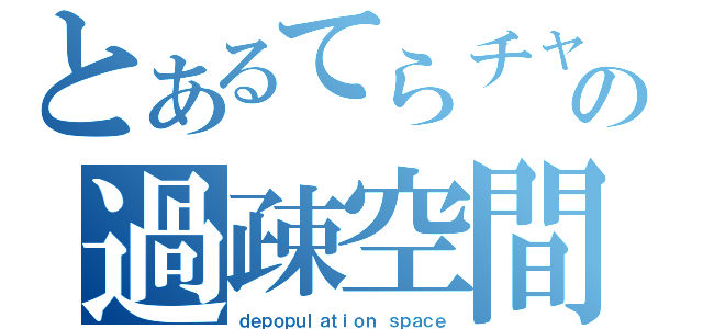 とあるてらチャの過疎空間（ｄｅｐｏｐｕｌａｔｉｏｎ ｓｐａｃｅ）