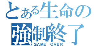 とある生命の強制終了（ＧＡＭＥ ＯＶＥＲ）