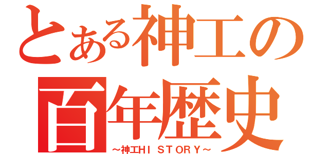 とある神工の百年歴史（～神工ＨＩＳＴＯＲＹ～）