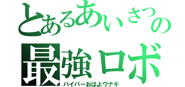 とあるあいさつの最強ロボ（ハイパーおはよウナギ）