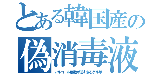 とある韓国産の偽消毒液（アルコール度数が低すぎるゲル等）