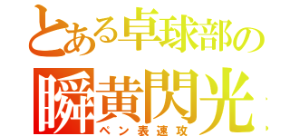 とある卓球部の瞬黄閃光（ペン表速攻）