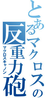 とあるマクロスの反重力砲（マクロスキャノン）