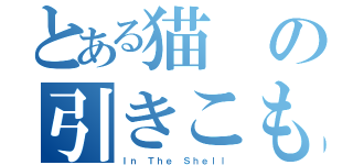 とある猫の引きこもり生活（Ｉｎ Ｔｈｅ Ｓｈｅｌｌ）