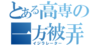 とある高専の一方被弄森兼（イジラレーター）