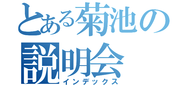 とある菊池の説明会（インデックス）