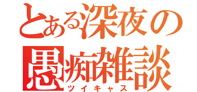 とある深夜の愚痴雑談（ツイキャス）