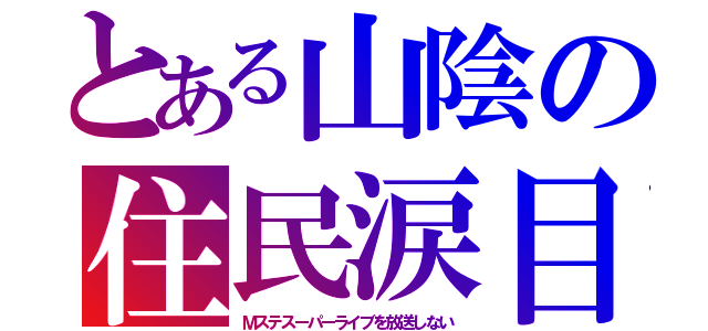 とある山陰の住民涙目（Ｍステスーパーライブを放送しない）