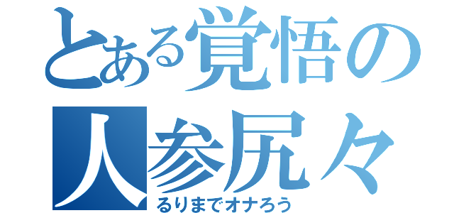 とある覚悟の人参尻々（るりまでオナろう）