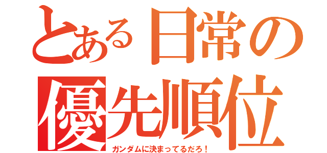 とある日常の優先順位（ガンダムに決まってるだろ！）