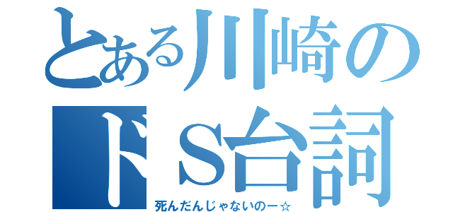 とある川崎のドＳ台詞（死んだんじゃないのー☆）