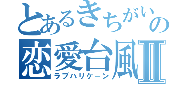 とあるきちがいの恋愛台風Ⅱ（ラブハリケーン）