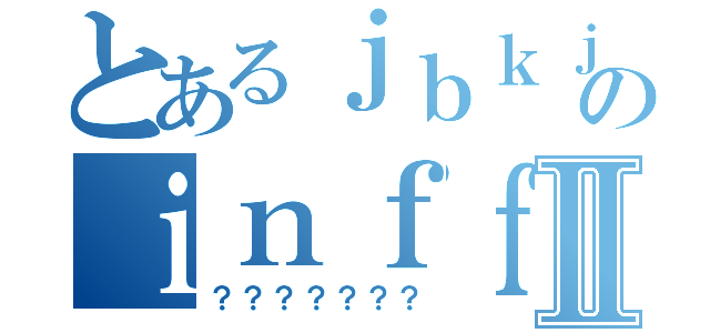 とあるｊｂｋｊｋｎのｉｎｆｆｔｔⅡ（？？？？？？？）