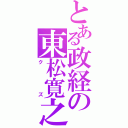 とある政経の東松寛之（クズ）