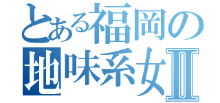 とある福岡の地味系女Ⅱ（）