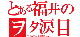 とある福井のヲタ涙目（アガルアニメを放送しない）