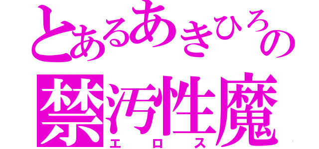 とあるあきひろの禁汚性魔（エロス）