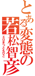 とある変態の若松智彦Ⅱ（エロまつともひこ）