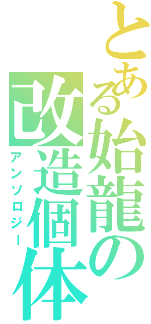 とある始龍の改造個体（アンソロジー）