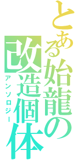 とある始龍の改造個体（アンソロジー）