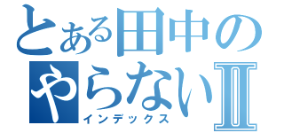 とある田中のやらないかⅡ（インデックス）