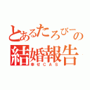 とあるたろびーの結婚報告（幸せＣＡＳ）