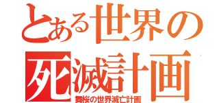 とある世界の死滅計画（舞桜の世界滅亡計画）