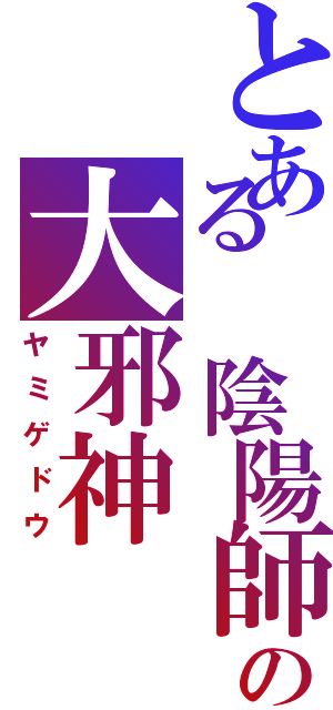 とある 陰陽師の大邪神（ヤミゲドウ）