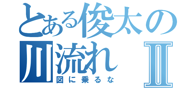 とある俊太の川流れⅡ（図に乗るな）