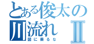 とある俊太の川流れⅡ（図に乗るな）