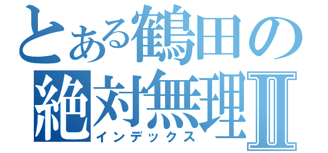 とある鶴田の絶対無理Ⅱ（インデックス）