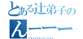 とある辻弟子のんーーーーーあ゛（ｋｄｕｏｈｂｓａｉｂｇａ）