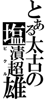 とある太古の塩漬超雄（ピクル）