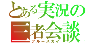 とある実況の三者会談（ブルースカイ）