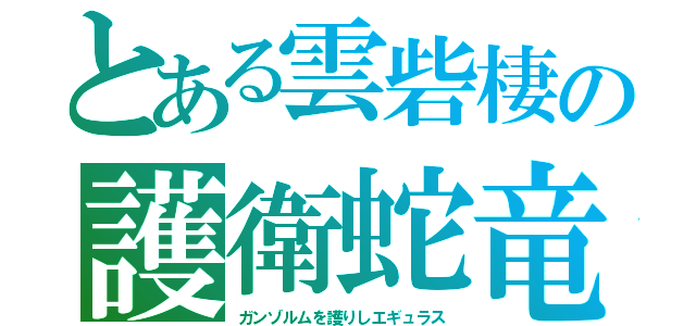 とある雲砦棲の護衛蛇竜（ガンゾルムを護りしエギュラス）