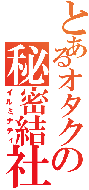 とあるオタクの秘密結社（イルミナティ）