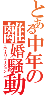 とある中年の離婚騒動（エヴォリューション）