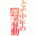 とある中年の離婚騒動（エヴォリューション）