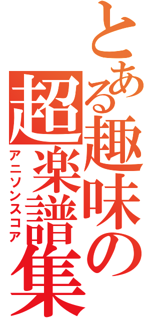 とある趣味の超楽譜集（アニソンスコア）