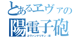 とあるヱヴァの陽電子砲（ヱヴァンゲリヲン：序）