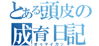 とある頭皮の成育日記（オゥマイガッ）