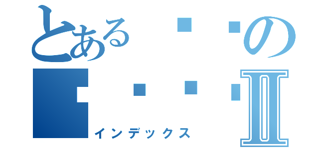 とある구멍の구멍자포Ⅱ（インデックス）