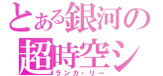 とある銀河の超時空シンデレラ（ランカ・リー）