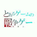 とあるゲームの戦争ゲー（大炎上）