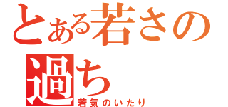 とある若さの過ち（若気のいたり）